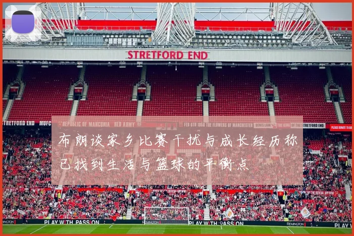 布朗谈家乡比赛干扰与成长经历称已找到生活与篮球的平衡点