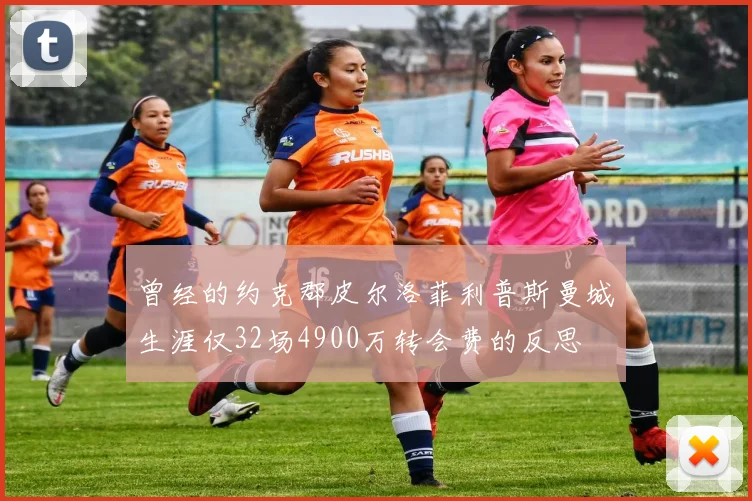 曾经的约克郡皮尔洛菲利普斯曼城生涯仅32场4900万转会费的反思