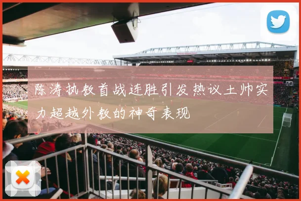 陈涛执教首战连胜引发热议土帅实力超越外教的神奇表现