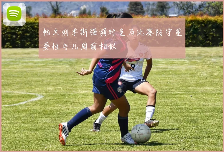 帕夫利季斯强调对皇马比赛防守重要性与几周前相似