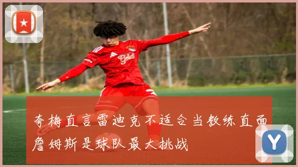 夸梅直言雷迪克不适合当教练直面詹姆斯是球队最大挑战