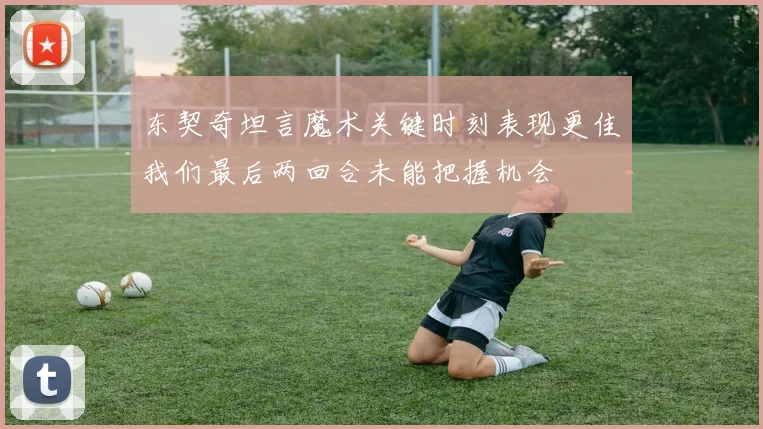 东契奇坦言魔术关键时刻表现更佳我们最后两回合未能把握机会