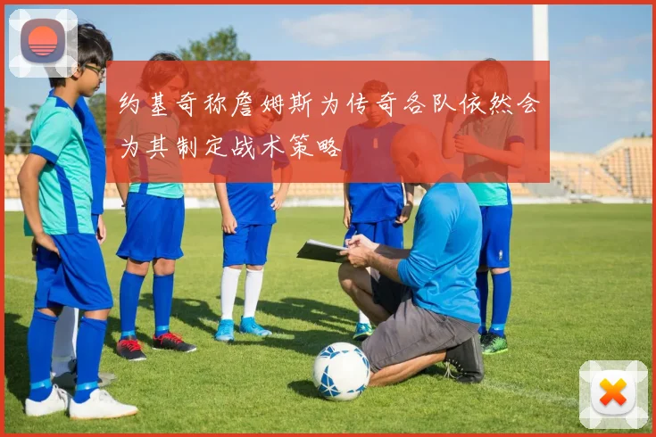 约基奇称詹姆斯为传奇各队依然会为其制定战术策略
