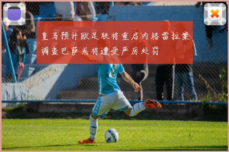 皇马预计欧足联将重启内格雷拉案调查巴萨或将遭受严厉处罚