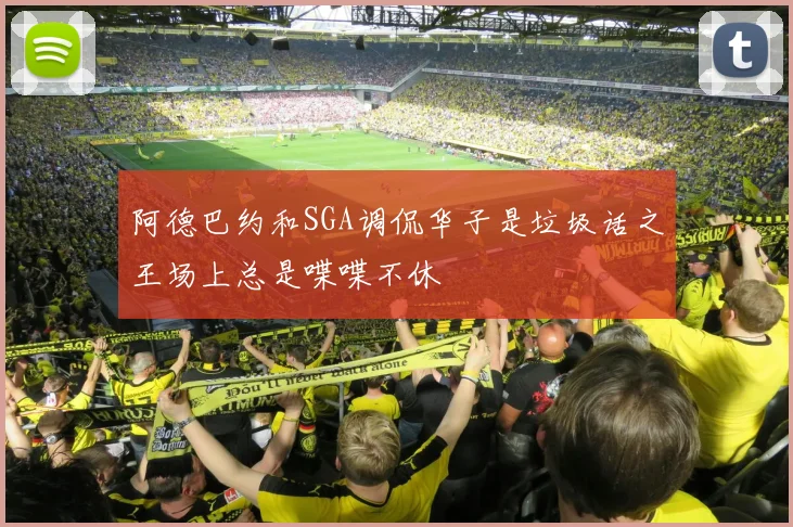 阿德巴约和SGA调侃华子是垃圾话之王场上总是喋喋不休