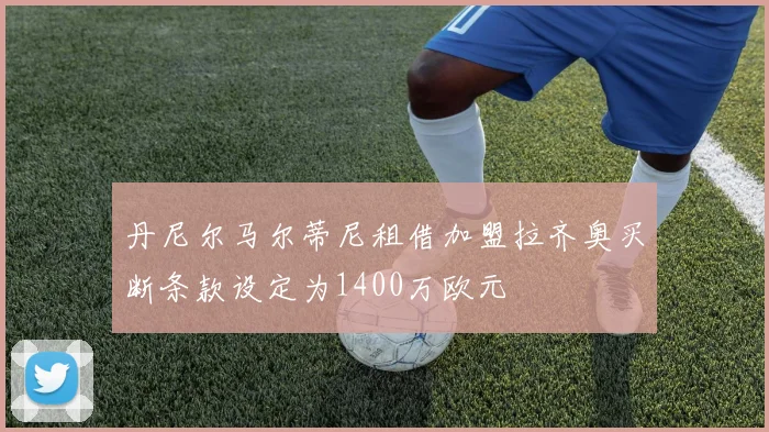 丹尼尔马尔蒂尼租借加盟拉齐奥买断条款设定为1400万欧元