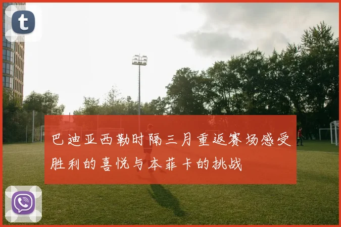 巴迪亚西勒时隔三月重返赛场感受胜利的喜悦与本菲卡的挑战