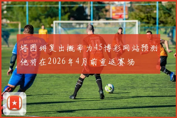 塔图姆复出概率为45博彩网站预测他将在2026年4月前重返赛场