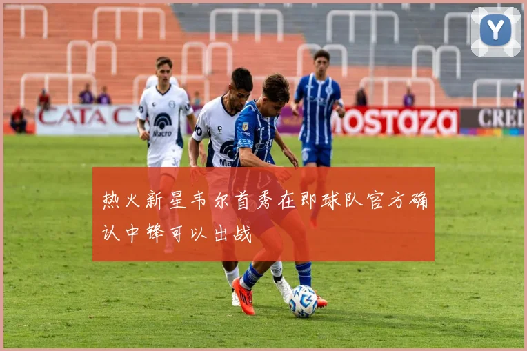 热火新星韦尔首秀在即球队官方确认中锋可以出战