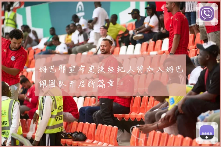 姆巴耶宣布更换经纪人将加入姆巴佩团队开启新篇章