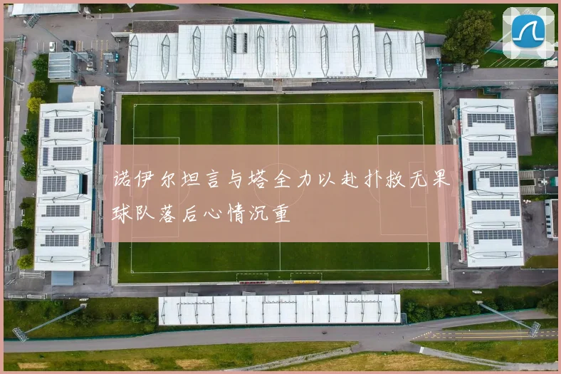诺伊尔坦言与塔全力以赴扑救无果球队落后心情沉重