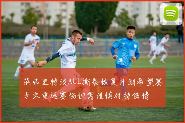范弗里特谈ACL撕裂恢复计划希望赛季末重返赛场但需谨慎对待伤情