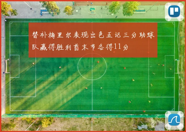 替补梅里尔表现出色五记三分助球队赢得胜利首末节各得11分