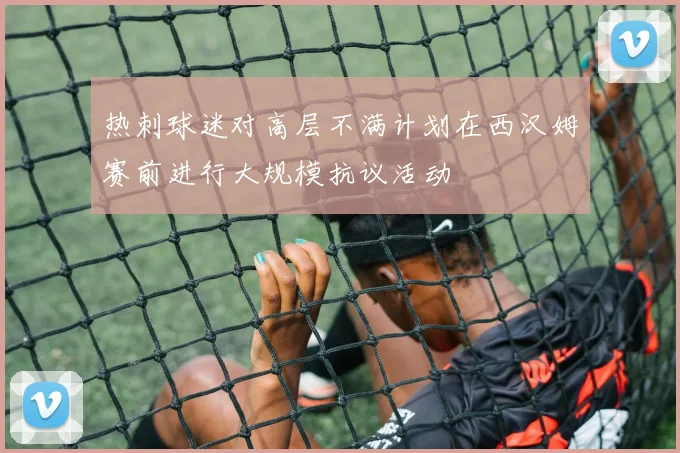 热刺球迷对高层不满计划在西汉姆赛前进行大规模抗议活动