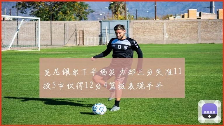 克尼佩尔下半场发力却三分失准11投5中仅得12分4篮板表现平平