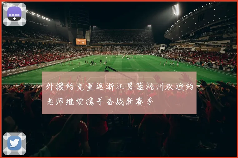外援约克重返浙江男篮杭州欢迎约老师继续携手奋战新赛季