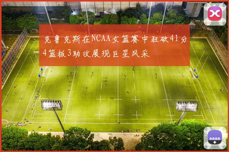 克鲁克斯在NCAA女篮赛中狂砍41分4篮板3助攻展现巨星风采
