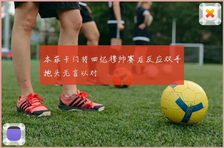 本菲卡门将回忆穆帅赛后反应双手抱头无言以对