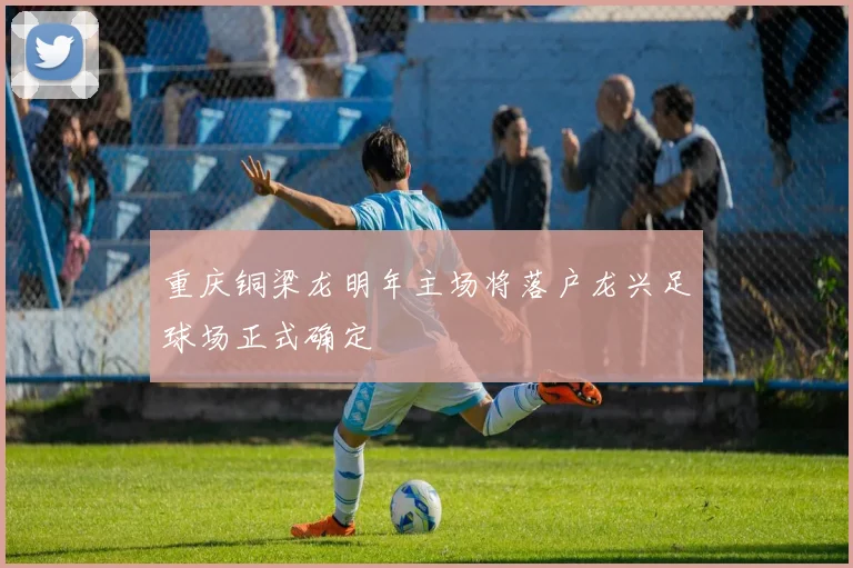 重庆铜梁龙明年主场将落户龙兴足球场正式确定