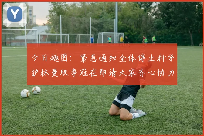 今日趣图：紧急通知全体停止科学护林曼联争冠在即请大家齐心协力支持
