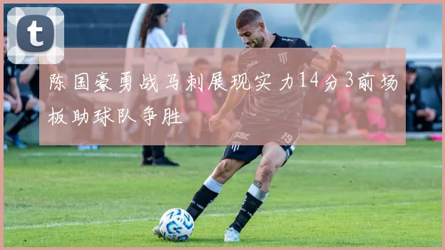 陈国豪勇战马刺展现实力14分3前场板助球队争胜