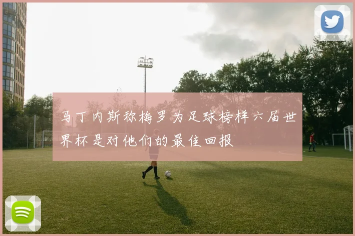 马丁内斯称梅罗为足球榜样六届世界杯是对他们的最佳回报