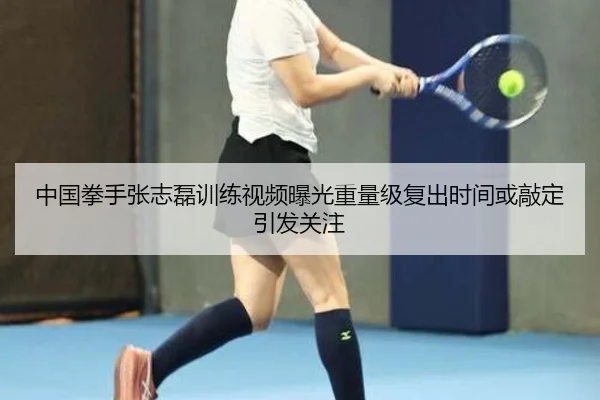 中国拳手张志磊训练视频曝光重量级复出时间或敲定引发关注（Leyu）